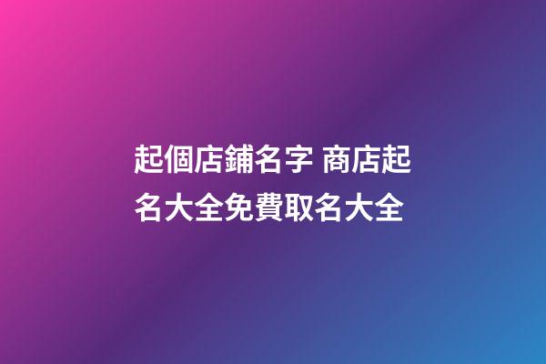 起個店鋪名字 商店起名大全免費取名大全-第1張-店鋪起名-玄機派